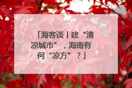 海客谈丨建“清凉城市”，海南有何“凉方”？