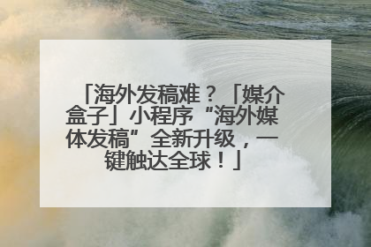 海外发稿难？「媒介盒子」小程序“海外媒体发稿”全新升级，一键触达全球！