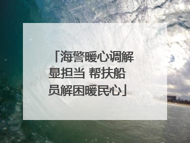 海警暖心调解显担当 帮扶船员解困暖民心