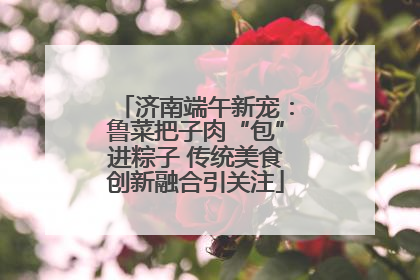 济南端午新宠：鲁菜把子肉“包”进粽子 传统美食创新融合引关注