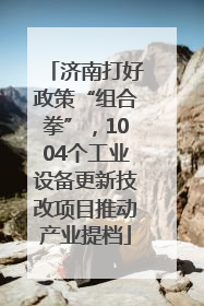济南打好政策“组合拳”，1004个工业设备更新技改项目推动产业提档
