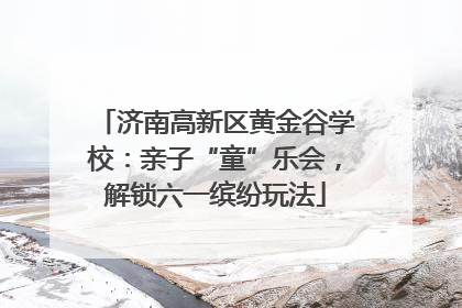 济南高新区黄金谷学校：亲子“童”乐会，解锁六一缤纷玩法