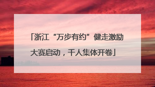 浙江“万步有约”健走激励大赛启动，千人集体开卷