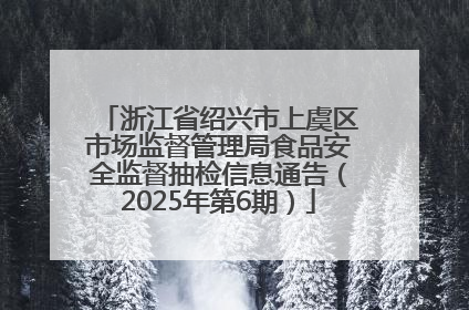 浙江省绍兴市上虞区市场监督管理局食品安全监督抽检信息通告（2025年第6期）