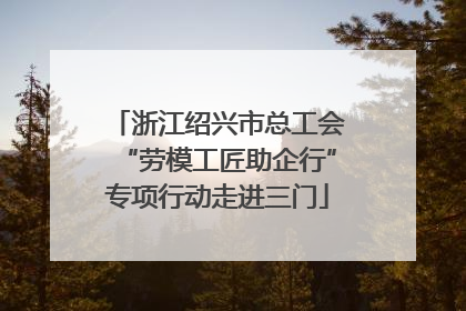 浙江绍兴市总工会“劳模工匠助企行”专项行动走进三门