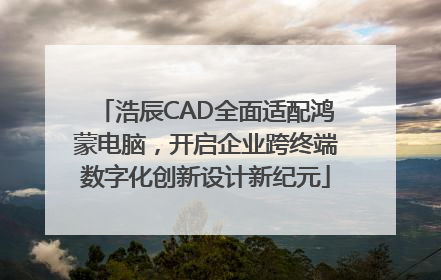 浩辰CAD全面适配鸿蒙电脑，开启企业跨终端数字化创新设计新纪元