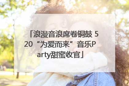 浪漫音浪席卷铜鼓 520“为爱而来”音乐Party甜蜜收官
