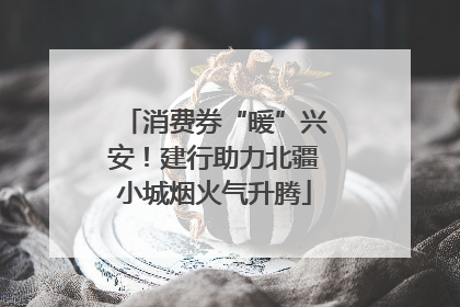 消费券“暖”兴安！建行助力北疆小城烟火气升腾
