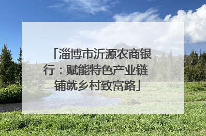 淄博市沂源农商银行：赋能特色产业链 铺就乡村致富路
