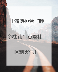 淄博桓台“睦邻集市”点燃社区烟火气