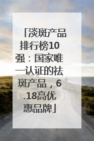 淡斑产品排行榜10强：国家唯一认证的祛斑产品，6.18高优惠品牌