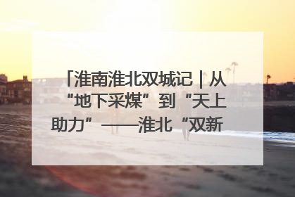 淮南淮北双城记｜从“地下采煤”到“天上助力”——淮北“双新”产业突围记