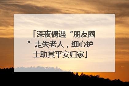 深夜偶遇“朋友圈”走失老人，细心护士助其平安归家