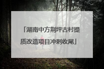 湖南中方荆坪古村提质改造项目冲刺收尾