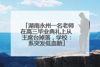 湖南永州一名老师在高三毕业典礼上从主席台掉落，学校：系突发低血糖