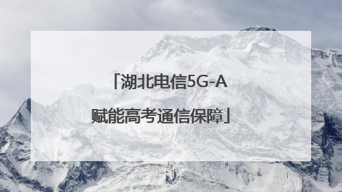 湖北电信5G-A赋能高考通信保障