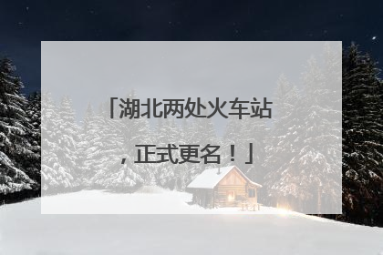 湖北两处火车站，正式更名！