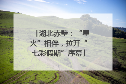 湖北赤壁：“星火”相伴，拉开“七彩假期”序幕