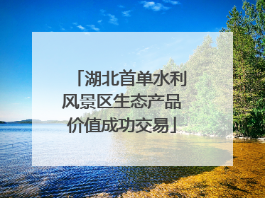 湖北首单水利风景区生态产品价值成功交易