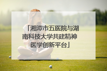 湘潭市五医院与湖南科技大学共建精神医学创新平台