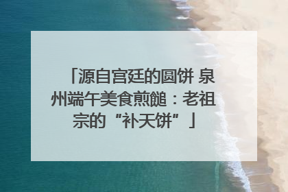 源自宫廷的圆饼 泉州端午美食煎䭔：老祖宗的“补天饼”