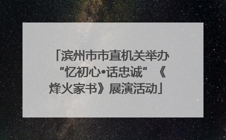 滨州市市直机关举办“忆初心•话忠诚”《烽火家书》展演活动
