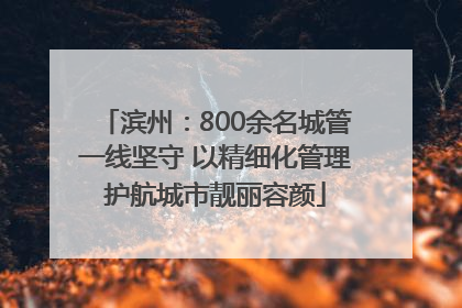滨州：800余名城管一线坚守 以精细化管理护航城市靓丽容颜