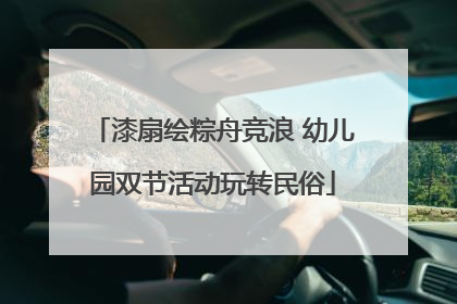 漆扇绘粽舟竞浪 幼儿园双节活动玩转民俗