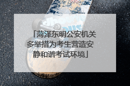 菏泽东明公安机关多举措为考生营造安静和谐考试环境