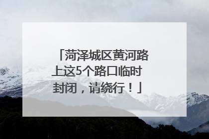菏泽城区黄河路上这5个路口临时封闭，请绕行！