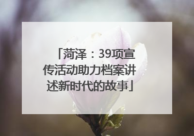 菏泽：39项宣传活动助力档案讲述新时代的故事