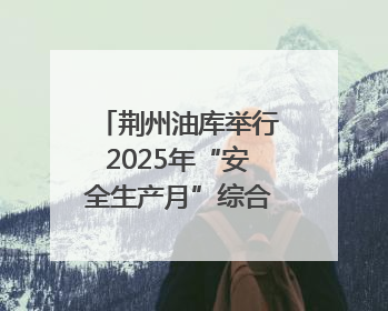 荆州油库举行2025年“安全生产月”综合应急演练
