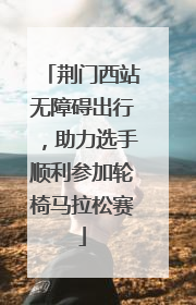 荆门西站无障碍出行，助力选手顺利参加轮椅马拉松赛