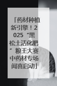 药材种植新引擎！2025“黑松土活化肥”粮王大赛中药材专场闻喜启动
