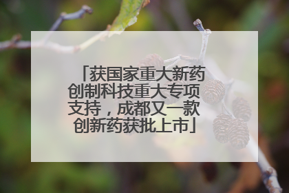 获国家重大新药创制科技重大专项支持，成都又一款创新药获批上市
