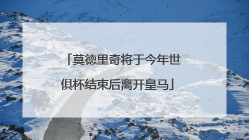 莫德里奇将于今年世俱杯结束后离开皇马
