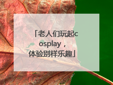 老人们玩起cosplay，体验别样乐趣