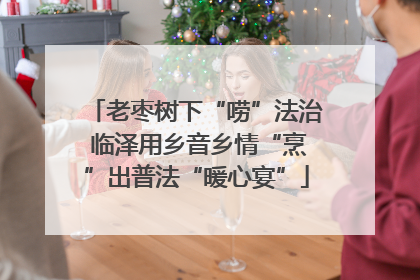 老枣树下“唠”法治 临泽用乡音乡情“烹”出普法“暖心宴”