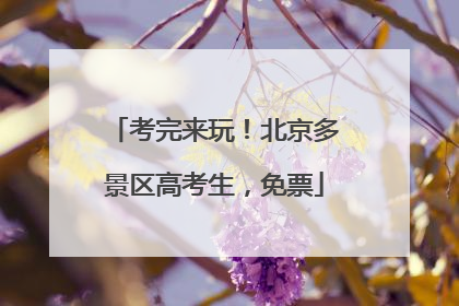 考完来玩！北京多景区高考生，免票