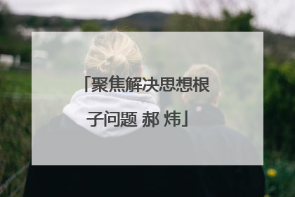 聚焦解决思想根子问题 郝 炜