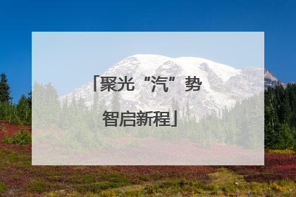 聚光“汽”势 智启新程