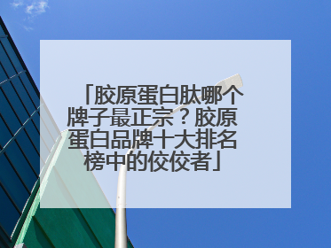 胶原蛋白肽哪个牌子最正宗？胶原蛋白品牌十大排名榜中的佼佼者