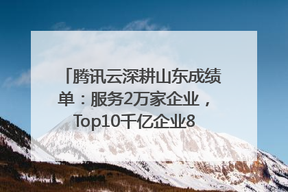 腾讯云深耕山东成绩单：服务2万家企业，Top10千亿企业8家选择腾讯云