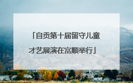 自贡第十届留守儿童才艺展演在富顺举行