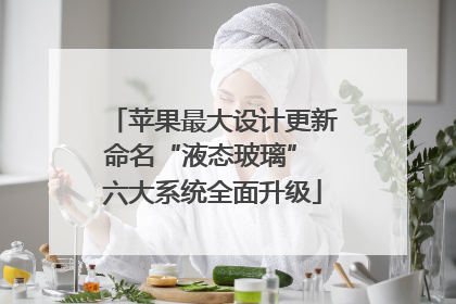 苹果最大设计更新命名“液态玻璃” 六大系统全面升级