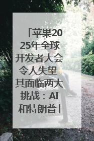 苹果2025年全球开发者大会令人失望 其面临两大挑战：AI和特朗普