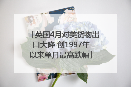 英国4月对美货物出口大降 创1997年以来单月最高跌幅