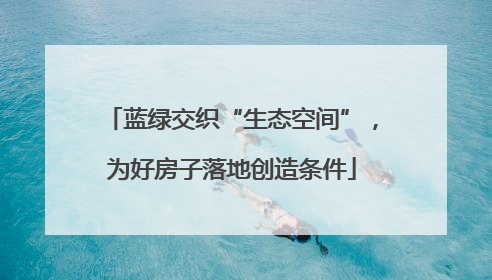 蓝绿交织“生态空间”，为好房子落地创造条件