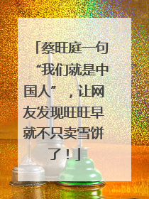 蔡旺庭一句“我们就是中国人”，让网友发现旺旺早就不只卖雪饼了！
