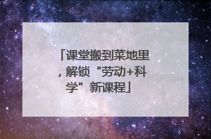 课堂搬到菜地里，解锁“劳动+科学”新课程